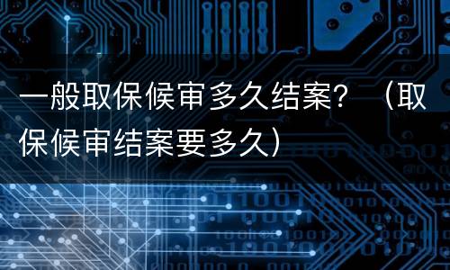 一般取保候审多久结案？（取保候审结案要多久）