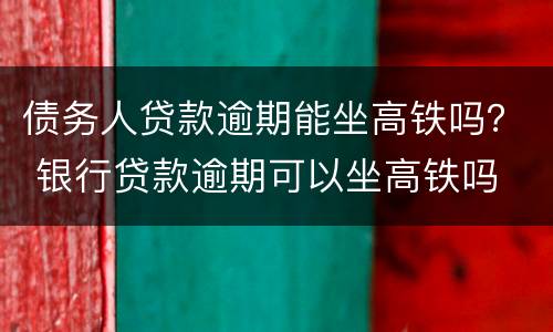 债务人贷款逾期能坐高铁吗？ 银行贷款逾期可以坐高铁吗