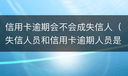 信用卡逾期会不会成失信人（失信人员和信用卡逾期人员是一样的吗?）
