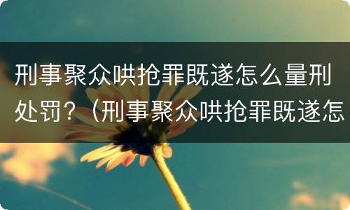 刑事聚众哄抢罪既遂怎么量刑处罚?（刑事聚众哄抢罪既遂怎么量刑处罚依据）
