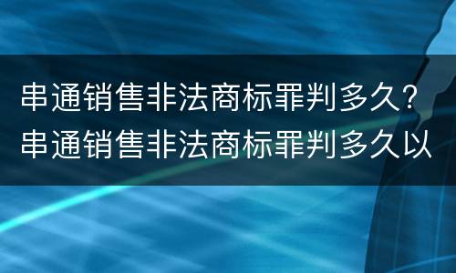 串通销售非法商标罪判多久? 串通销售非法商标罪判多久以上