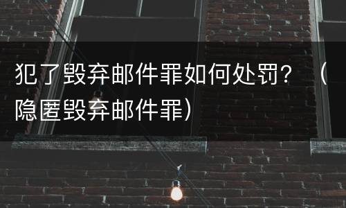犯了毁弃邮件罪如何处罚？（隐匿毁弃邮件罪）