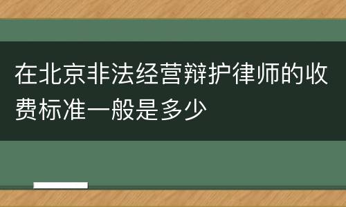 在北京非法经营辩护律师的收费标准一般是多少