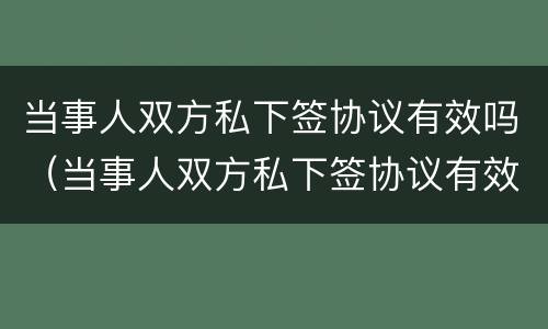 当事人双方私下签协议有效吗（当事人双方私下签协议有效吗）