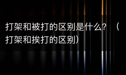 打架和被打的区别是什么？（打架和挨打的区别）