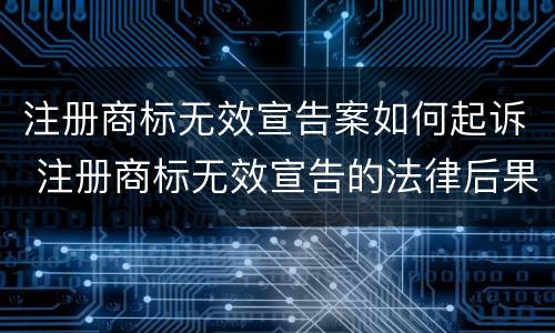 注册商标无效宣告案如何起诉 注册商标无效宣告的法律后果