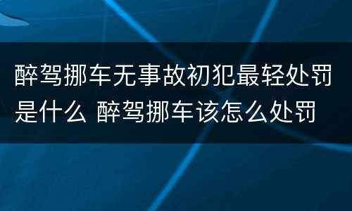 醉驾挪车无事故初犯最轻处罚是什么 醉驾挪车该怎么处罚