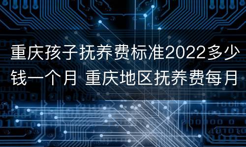 重庆孩子抚养费标准2022多少钱一个月 重庆地区抚养费每月标准