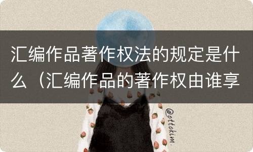 汇编作品著作权法的规定是什么（汇编作品的著作权由谁享有）