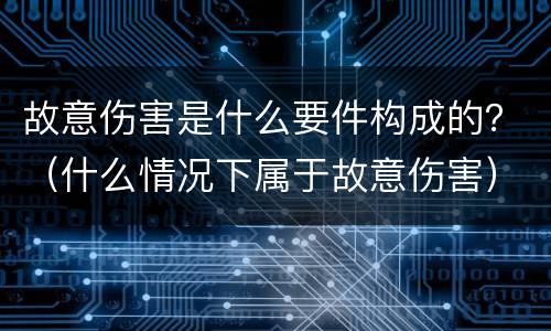 故意伤害是什么要件构成的？（什么情况下属于故意伤害）