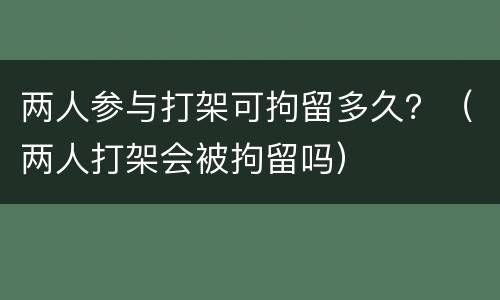 两人参与打架可拘留多久？（两人打架会被拘留吗）