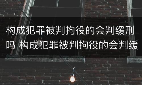 构成犯罪被判拘役的会判缓刑吗 构成犯罪被判拘役的会判缓刑吗多久