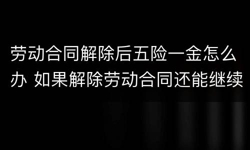 劳动合同解除后五险一金怎么办 如果解除劳动合同还能继续缴纳五险一金吗