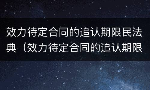 效力待定合同的追认期限民法典（效力待定合同的追认期限民法典条文）