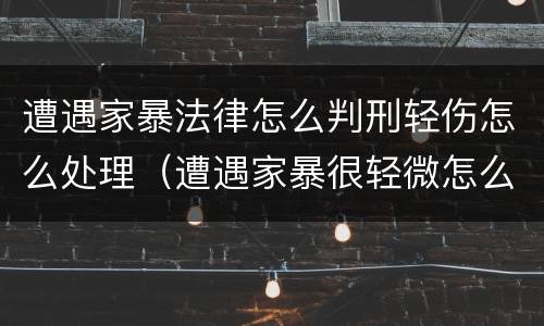 遭遇家暴法律怎么判刑轻伤怎么处理（遭遇家暴很轻微怎么办）