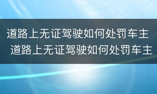道路上无证驾驶如何处罚车主 道路上无证驾驶如何处罚车主违章