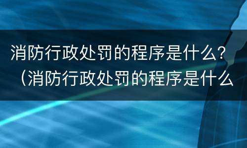 消防行政处罚的程序是什么？（消防行政处罚的程序是什么意思）