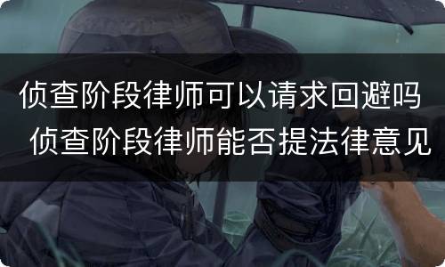 侦查阶段律师可以请求回避吗 侦查阶段律师能否提法律意见
