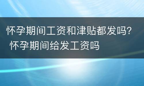 怀孕期间工资和津贴都发吗？ 怀孕期间给发工资吗