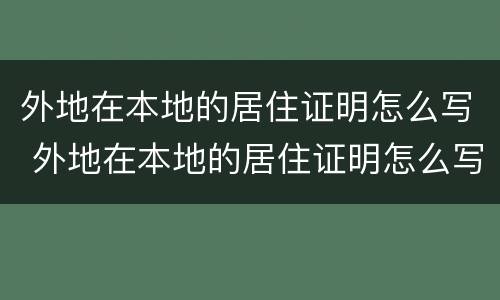 外地在本地的居住证明怎么写 外地在本地的居住证明怎么写啊