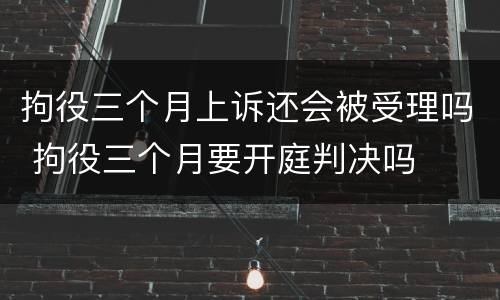 拘役三个月上诉还会被受理吗 拘役三个月要开庭判决吗
