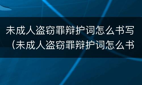 未成人盗窃罪辩护词怎么书写（未成人盗窃罪辩护词怎么书写的）