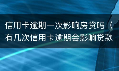 信用卡逾期一次影响房贷吗（有几次信用卡逾期会影响贷款买房么）