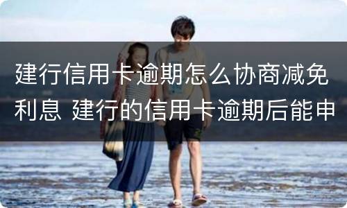 建行信用卡逾期怎么协商减免利息 建行的信用卡逾期后能申请减免吗