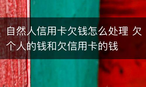 自然人信用卡欠钱怎么处理 欠个人的钱和欠信用卡的钱