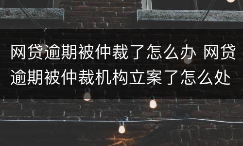 网贷逾期被仲裁了怎么办 网贷逾期被仲裁机构立案了怎么处理