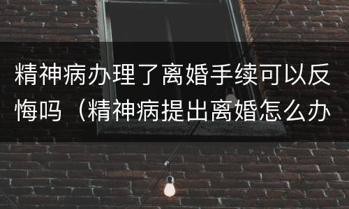精神病办理了离婚手续可以反悔吗（精神病提出离婚怎么办）