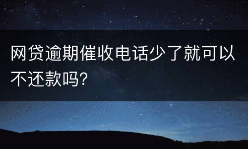 网贷逾期催收电话少了就可以不还款吗？