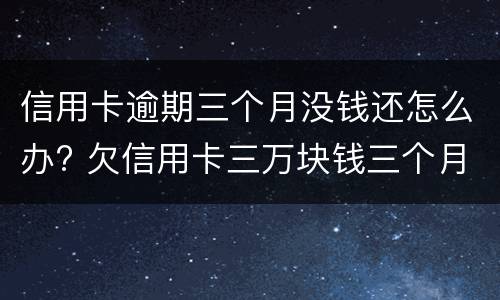 信用卡逾期三个月没钱还怎么办? 欠信用卡三万块钱三个月没还了
