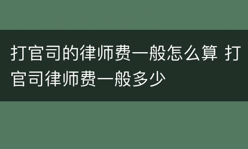 打官司的律师费一般怎么算 打官司律师费一般多少