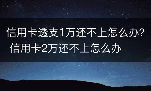 信用卡透支1万还不上怎么办？ 信用卡2万还不上怎么办