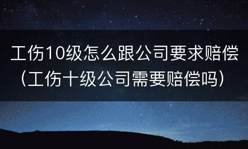 工伤10级怎么跟公司要求赔偿（工伤十级公司需要赔偿吗）