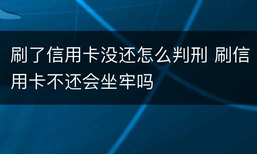 刷了信用卡没还怎么判刑 刷信用卡不还会坐牢吗