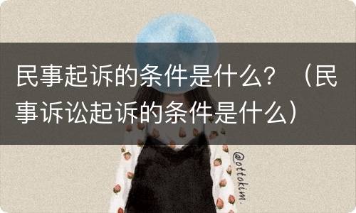 民事起诉的条件是什么？（民事诉讼起诉的条件是什么）