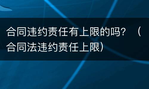 合同违约责任有上限的吗？（合同法违约责任上限）