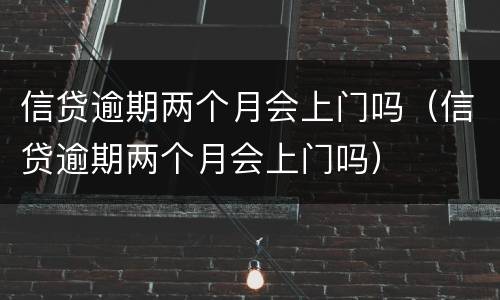 信贷逾期两个月会上门吗（信贷逾期两个月会上门吗）