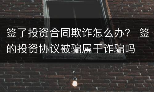 签了投资合同欺诈怎么办？ 签的投资协议被骗属于诈骗吗