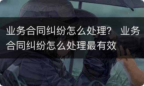 业务合同纠纷怎么处理？ 业务合同纠纷怎么处理最有效