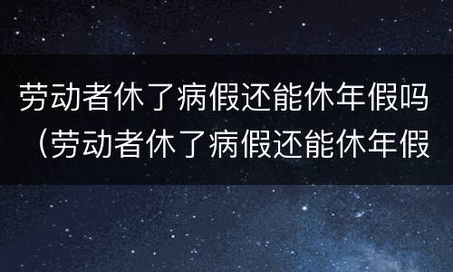 劳动者休了病假还能休年假吗（劳动者休了病假还能休年假吗请问）