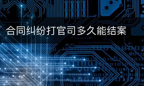 合同纠纷打官司多久能结案