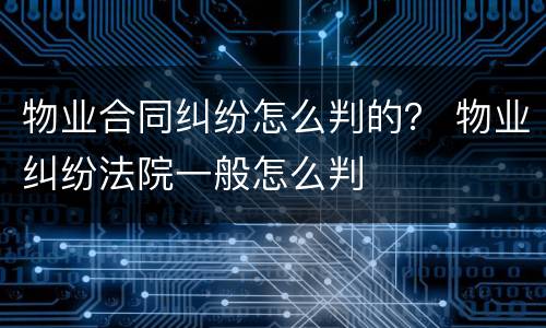 物业合同纠纷怎么判的？ 物业纠纷法院一般怎么判