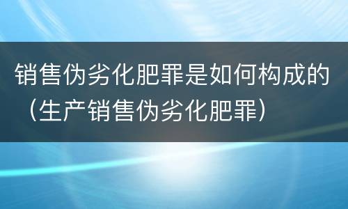 销售伪劣化肥罪是如何构成的（生产销售伪劣化肥罪）