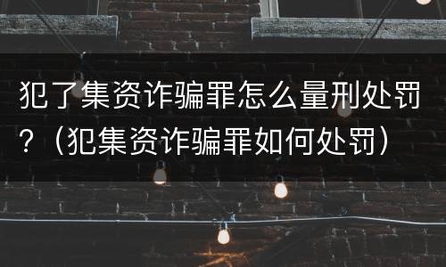 犯了集资诈骗罪怎么量刑处罚?（犯集资诈骗罪如何处罚）