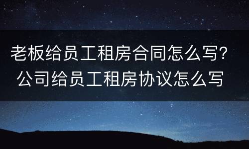 老板给员工租房合同怎么写？ 公司给员工租房协议怎么写