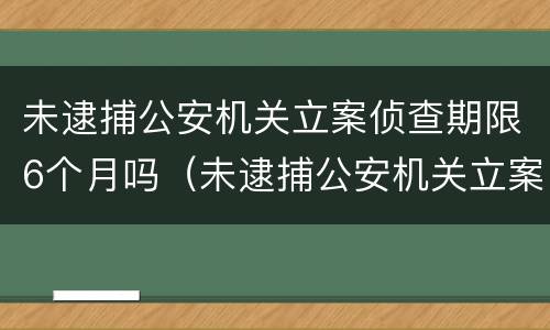 未逮捕公安机关立案侦查期限6个月吗（未逮捕公安机关立案侦查期限6个月吗为什么）
