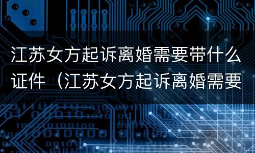 江苏女方起诉离婚需要带什么证件（江苏女方起诉离婚需要带什么证件材料）